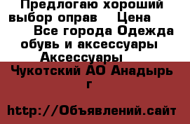 Предлогаю хороший выбор оправ  › Цена ­ 1 000 - Все города Одежда, обувь и аксессуары » Аксессуары   . Чукотский АО,Анадырь г.